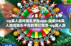 og真人游戏娱乐平台app-探索OG真人游戏娱乐平台的奇幻世界-og真人游戏娱乐平台app