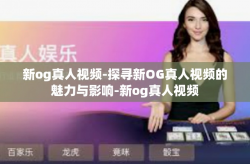 新og真人视频-探寻新OG真人视频的魅力与影响-新og真人视频