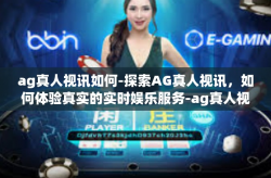 ag真人视讯如何-探索AG真人视讯，如何体验真实的实时娱乐服务-ag真人视讯如何