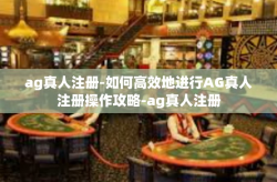 ag真人注册-如何高效地进行AG真人注册操作攻略-ag真人注册