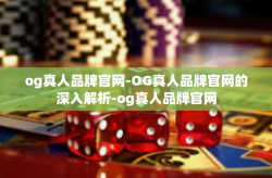 og真人品牌官网-OG真人品牌官网的深入解析-og真人品牌官网