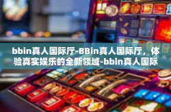 bbin真人国际厅-BBin真人国际厅，体验真实娱乐的全新领域-bbin真人国际厅