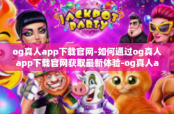 og真人app下载官网-如何通过og真人app下载官网获取最新体验-og真人app下载官网