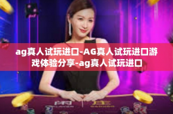 ag真人试玩进口-AG真人试玩进口游戏体验分享-ag真人试玩进口