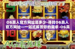 OG真人官方网址是多少-寻找OG真人官方网址—一站式解答您的需求-OG真人官方网址是多少