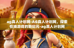 ag真人计划网-AG真人计划网，探索在线游戏的新纪元-ag真人计划网