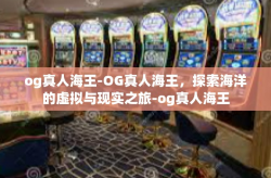 og真人海王-OG真人海王，探索海洋的虚拟与现实之旅-og真人海王