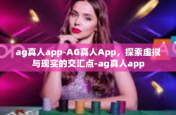 ag真人app-AG真人App，探索虚拟与现实的交汇点-ag真人app
