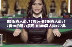 BBIN真人尚c77典tv-BBIN真人尚c77典tv的魅力展现-BBIN真人尚c77典tv