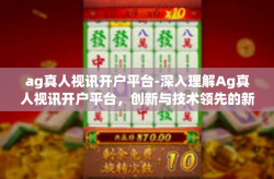 ag真人视讯开户平台-深入理解Ag真人视讯开户平台，创新与技术领先的新媒体工具-ag真人视讯开户平台