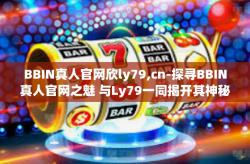 BBIN真人官网欣ly79,cn-探寻BBIN真人官网之魅 与Ly79一同揭开其神秘面纱的魅力之旅-BBIN真人官网欣ly79,cn