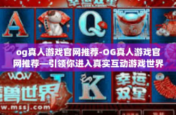 og真人游戏官网推荐-OG真人游戏官网推荐—引领你进入真实互动游戏世界-og真人游戏官网推荐