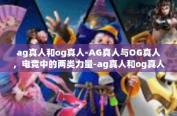 ag真人和og真人-AG真人与OG真人，电竞中的两类力量-ag真人和og真人