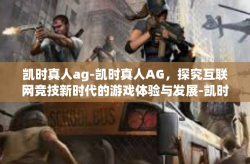 凯时真人ag-凯时真人AG，探究互联网竞技新时代的游戏体验与发展-凯时真人ag