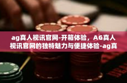 ag真人视讯官网-开箱体验，AG真人视讯官网的独特魅力与便捷体验-ag真人视讯官网