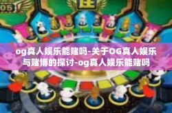 og真人娱乐能赌吗-关于OG真人娱乐与赌博的探讨-og真人娱乐能赌吗