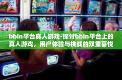 bbin平台真人游戏-探讨bbin平台上的真人游戏，用户体验与挑战的双重喜悦-bbin平台真人游戏