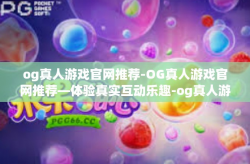 og真人游戏官网推荐-OG真人游戏官网推荐—体验真实互动乐趣-og真人游戏官网推荐