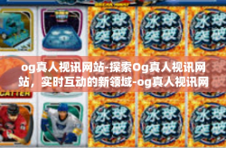og真人视讯网站-探索Og真人视讯网站，实时互动的新领域-og真人视讯网站