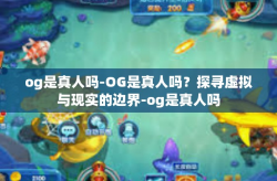 og是真人吗-OG是真人吗？探寻虚拟与现实的边界-og是真人吗