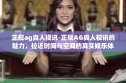 正规ag真人视讯-正规AG真人视讯的魅力，拉近时间与空间的真实娱乐体验-正规ag真人视讯
