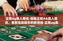 正规ag真人视讯-探秘正规AG真人视讯，革新互动娱乐的新领域-正规ag真人视讯