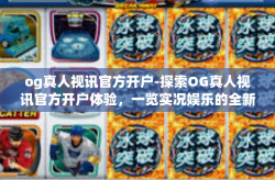 og真人视讯官方开户-探索OG真人视讯官方开户体验，一览实况娱乐的全新篇章-og真人视讯官方开户