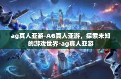 ag真人亚游-AG真人亚游，探索未知的游戏世界-ag真人亚游