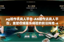 ag视作讯真人平台-AG视作讯真人平台，重塑在线娱乐体验的前沿阵地-ag视作讯真人平台
