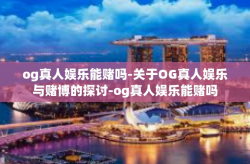 og真人娱乐能赌吗-关于OG真人娱乐与赌博的探讨-og真人娱乐能赌吗