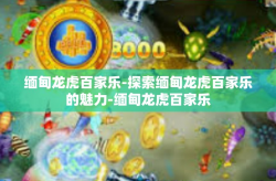 缅甸龙虎百家乐-探索缅甸龙虎百家乐的魅力-缅甸龙虎百家乐