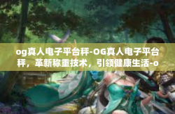 og真人电子平台秤-OG真人电子平台秤，革新称重技术，引领健康生活-og真人电子平台秤