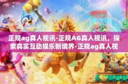 正规ag真人视讯-正规AG真人视讯，探索真实互动娱乐新境界-正规ag真人视讯