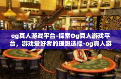 og真人游戏平台-探索Og真人游戏平台，游戏爱好者的理想选择-og真人游戏平台