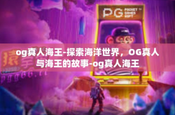 og真人海王-探索海洋世界，OG真人与海王的故事-og真人海王