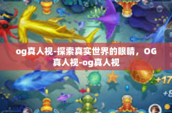 og真人视-探索真实世界的眼睛，OG真人视-og真人视