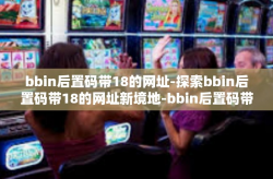 bbin后置码带18的网址-探索bbin后置码带18的网址新境地-bbin后置码带18的网址
