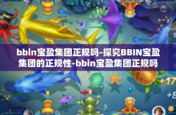 bbin宝盈集团正规吗-探究BBIN宝盈集团的正规性-bbin宝盈集团正规吗