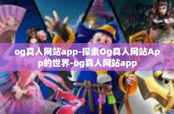 og真人网站app-探索Og真人网站App的世界-og真人网站app