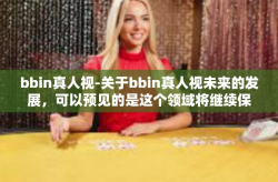 bbin真人视-关于bbin真人视未来的发展，可以预见的是这个领域将继续保持迅猛的发展势头。随着技术的不断进步和创新，bbin真人视将不断推出新的功能和体验，满足玩家对于新鲜感和刺激的追求。bbin真人视
