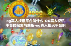 og真人视讯平台叫什么-OG真人视讯平台的探索与解析-og真人视讯平台叫什么