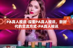 PA真人视讯-探索PA真人视讯，新时代的交流方式-PA真人视讯