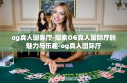 og真人国际厅-探索OG真人国际厅的魅力与乐趣-og真人国际厅