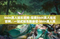bbin真人娱乐官网-探索bbin真人娱乐官网，一站式娱乐新体验-bbin真人娱乐官网