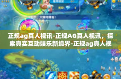 正规ag真人视讯-正规AG真人视讯，探索真实互动娱乐新境界-正规ag真人视讯