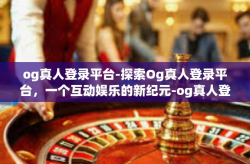 og真人登录平台-探索Og真人登录平台，一个互动娱乐的新纪元-og真人登录平台