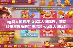 og真人国际厅-OG真人国际厅，前沿科技与娱乐的完美结合-og真人国际厅