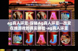 ag真人环亚-探秘Ag真人环亚—改变在线游戏的真实体验-ag真人环亚