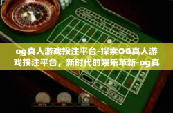 og真人游戏投注平台-探索OG真人游戏投注平台，新时代的娱乐革新-og真人游戏投注平台