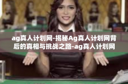 ag真人计划网-揭秘Ag真人计划网背后的真相与挑战之路-ag真人计划网